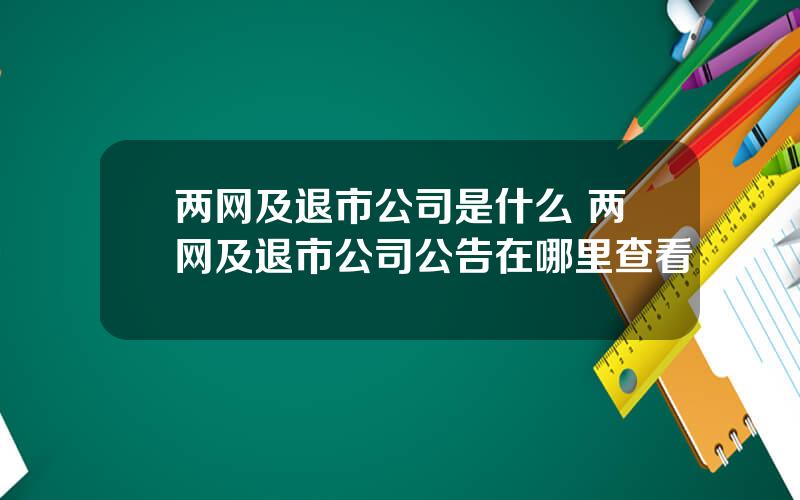 两网及退市公司是什么 两网及退市公司公告在哪里查看